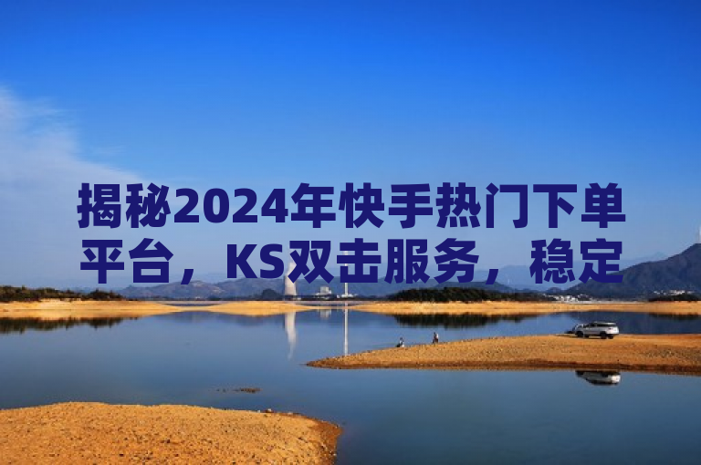 揭秘2024年快手热门下单平台，KS双击服务，稳定不间断抢购新体验！