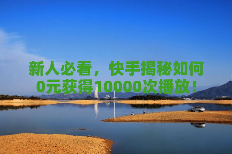 新人必看，快手揭秘如何0元获得10000次播放！