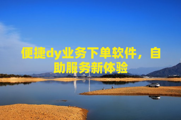 便捷dy业务下单软件，自助服务新体验