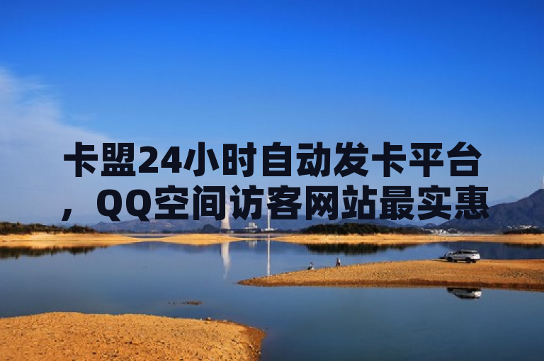 卡盟24小时自动发卡平台，QQ空间访客网站最实惠选择