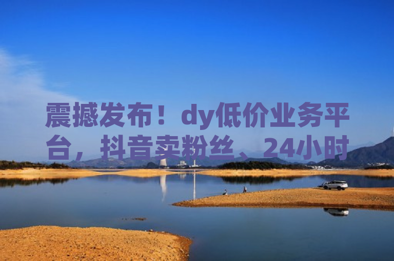 震撼发布！dy低价业务平台，抖音卖粉丝、24小时QQ空间访客、快手点赞评论接单服务全面启动！