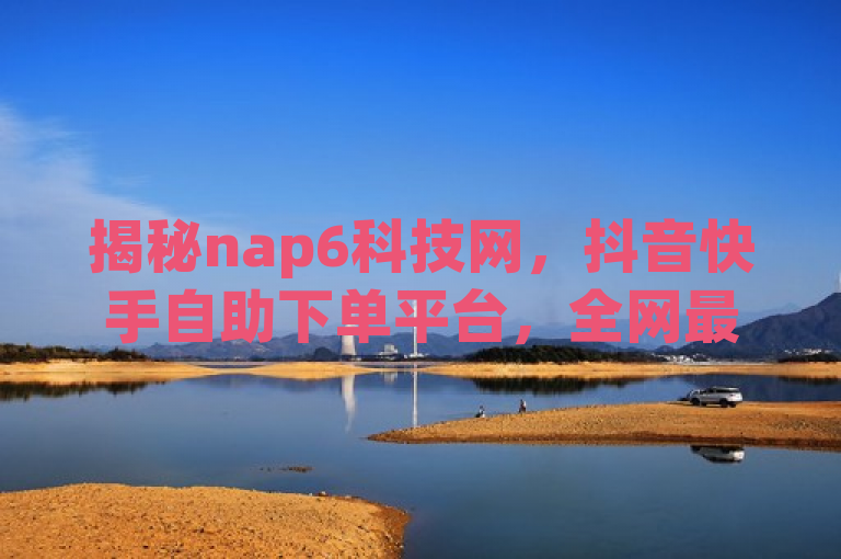 揭秘nap6科技网，抖音快手自助下单平台，全网最低价助力球球大作战，揭示了一个名为nap6科技网的平台，它专注于为抖音和快手用户提供自助下单服务。通过强调全网最低价，标题突出了该平台的价格优势，吸引了那些希望以更低成本获取更多关注和互动的用户。同时，结合热门游戏球球大作战，暗示了该平台可能还提供与游戏相关的推广或增强服务，进一步增加了标题的吸引力和相关性。