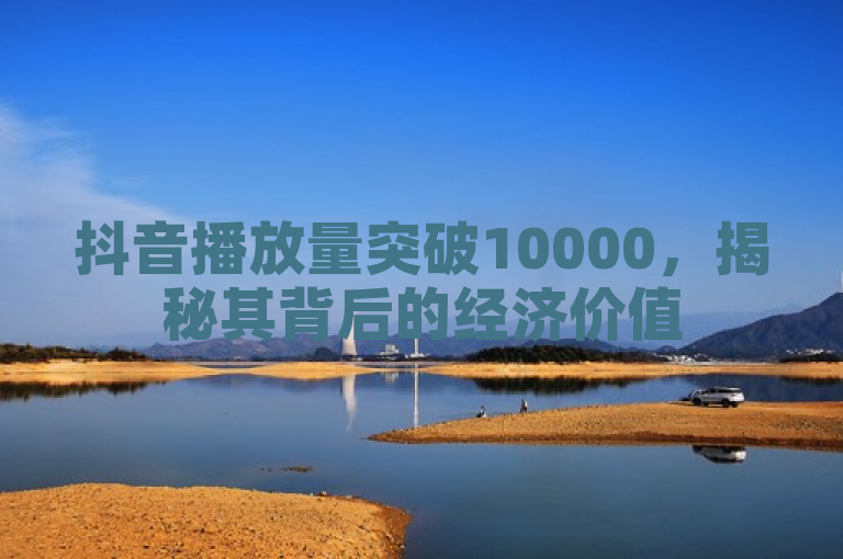 抖音播放量突破10000，揭秘其背后的经济价值