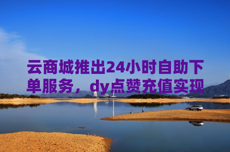 云商城推出24小时自助下单服务，dy点赞充值实现秒到账！，简洁明了地传达了云商城新推出的24小时自助下单服务以及dy点赞充值秒到账的特点。同时，也暗示了这一服务可能对用户来说是一个震撼的好消息。