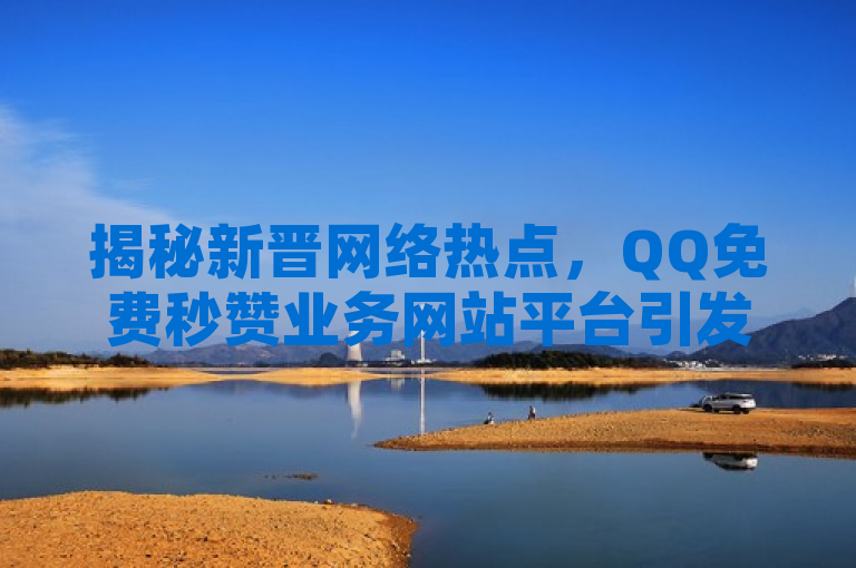 揭秘新晋网络热点，QQ免费秒赞业务网站平台引发热议