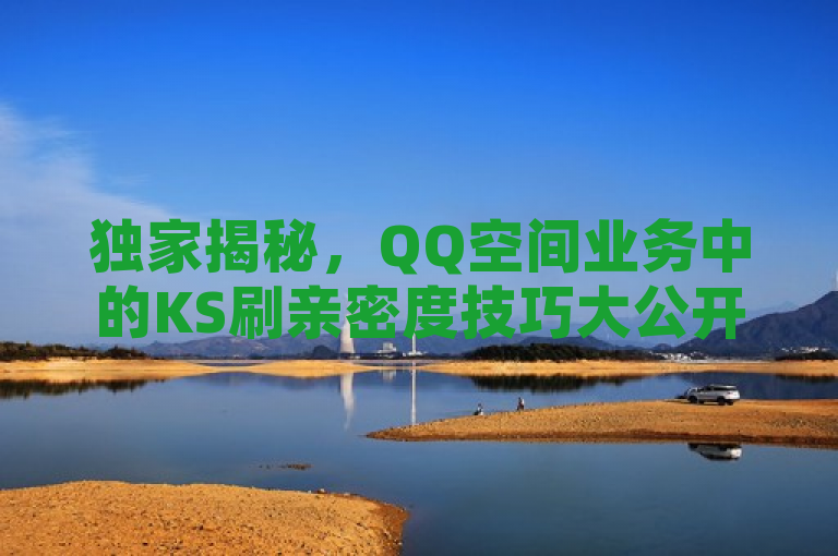 独家揭秘，QQ空间业务中的KS刷亲密度技巧大公开