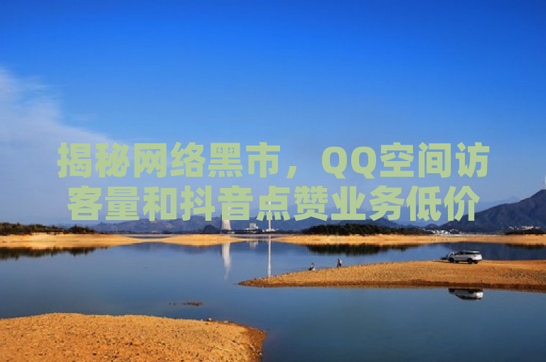 揭秘网络黑市，QQ空间访客量和抖音点赞业务低价自助平台曝光