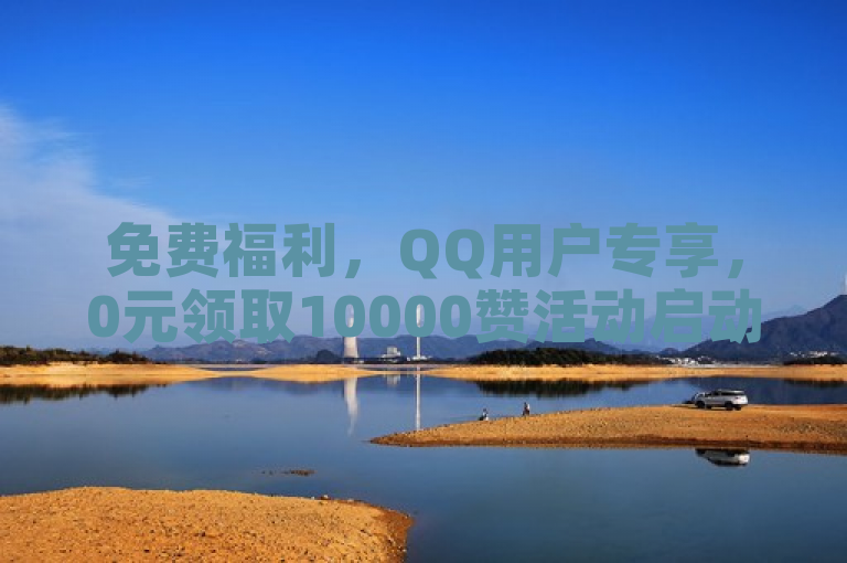 免费福利，QQ用户专享，0元领取10000赞活动启动！