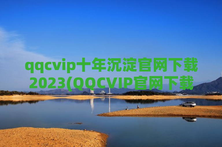 qqcvip十年沉淀官网下载2023(QQCVIP官网下载2023年全新体验)