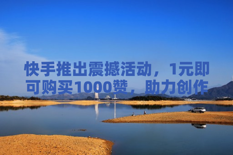 快手推出震撼活动，1元即可购买1000赞，助力创作者快速增粉！