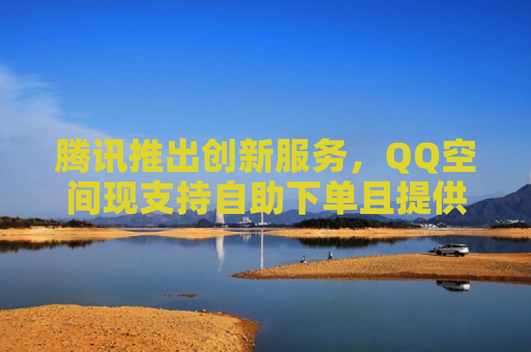 腾讯推出创新服务，QQ空间现支持自助下单且提供免费空间