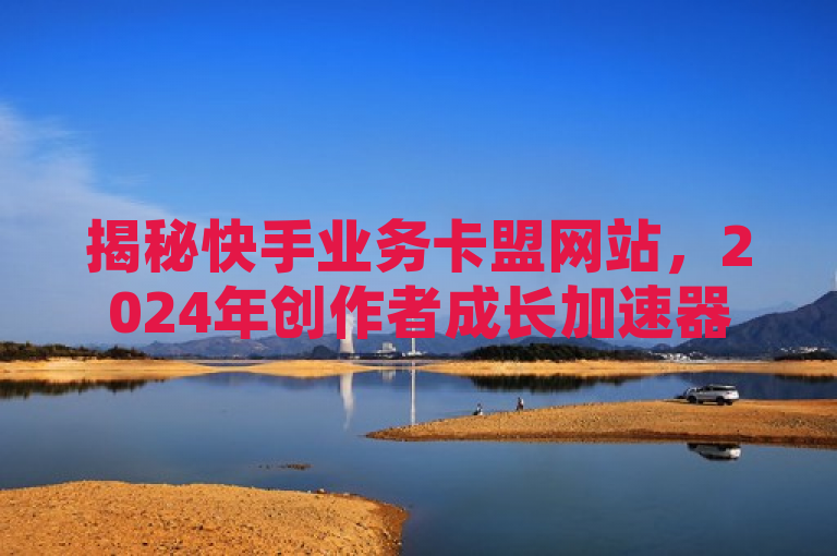 揭秘快手业务卡盟网站，2024年创作者成长加速器，简洁明了，既包含了快手业务卡盟网站和最新揭秘的关键词，又突出了该网站作为创作者快速成长助力平台的核心价值。同时，通过提及2024必学，增加了时效性和吸引力，鼓励目标读者群体（即内容创作者）关注并学习这一平台。