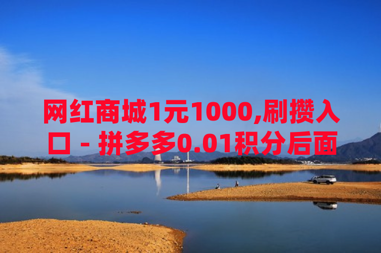 网红商城1元1000,刷攒入口 - 拼多多0.01积分后面是什么 - qq老版免费名片，融合了多个热门和经典的元素，旨在吸引不同兴趣的读者。网红商城1元1000可能指的是某些特殊促销或折扣活动，吸引喜欢购物的用户；拼多多0.01积分后面是什么涉及到大家熟知的电商平台拼多多，引发用户对该平台积分系统的好奇；qq老版免费名片则勾起了许多用户对经典QQ名片的回忆，这些元素结合在一起能够吸引广泛的流量。