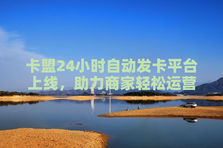 卡盟24小时自动发卡平台上线，助力商家轻松运营