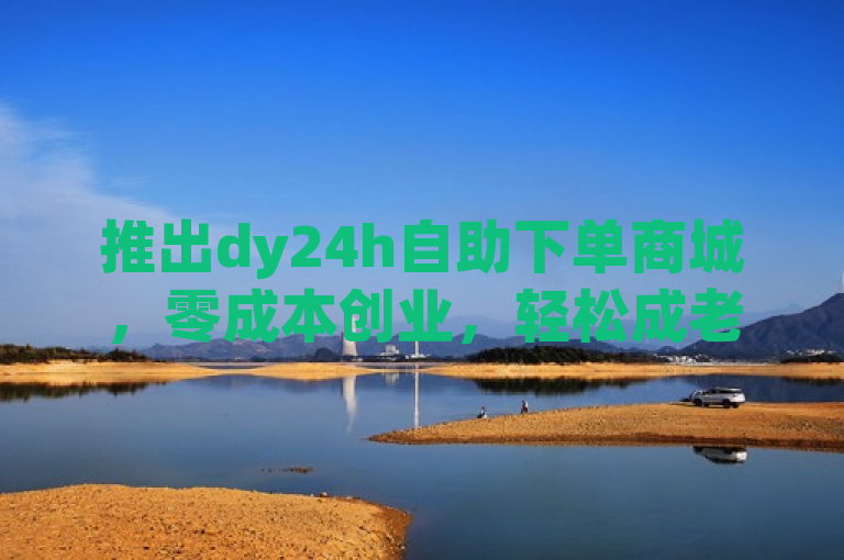 推出dy24h自助下单商城，零成本创业，轻松成老板！