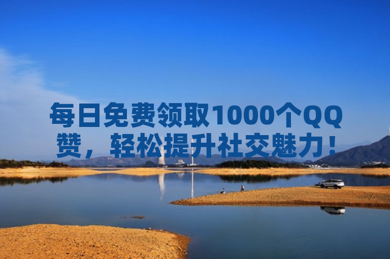 每日免费领取1000个QQ赞，轻松提升社交魅力！