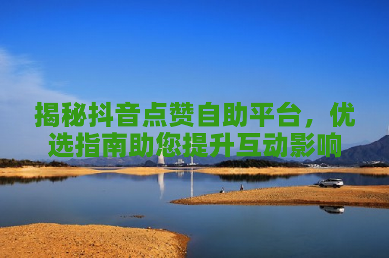 揭秘抖音点赞自助平台，优选指南助您提升互动影响力，表明了文章将揭示关于抖音点赞自助平台的信息，并提供一些建议或指导，帮助用户选择最适合自己需求的工具或服务。