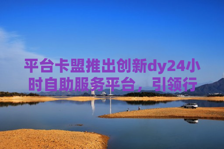 平台卡盟推出创新dy24小时自助服务平台，引领行业新潮流，突出了平台卡盟最新推出的dy24小时自助服务平台，显示该平台在技术创新和用户体验方面的领先地位。