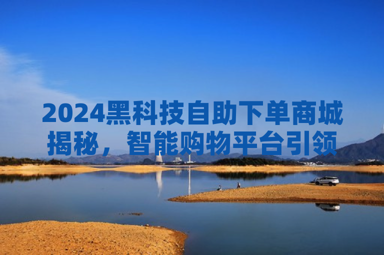 2024黑科技自助下单商城揭秘，智能购物平台引领未来趋势！，突出了黑科技自助下单商城的新颖性和前瞻性，强调了其作为智能购物平台的代表性。同时，通过引领未来趋势这样的表述，增加了新闻的吸引力和时代感，让读者感受到这种新型购物方式的重要性和潜力。