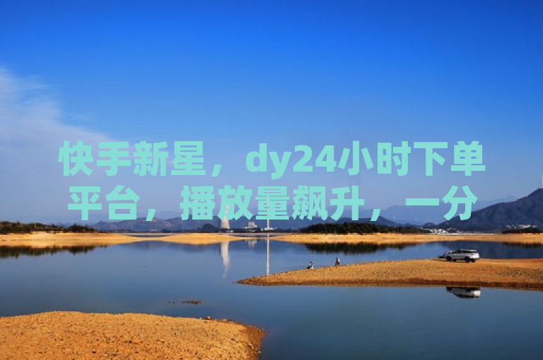 快手新星，dy24小时下单平台，播放量飙升，一分钟获赞破万！