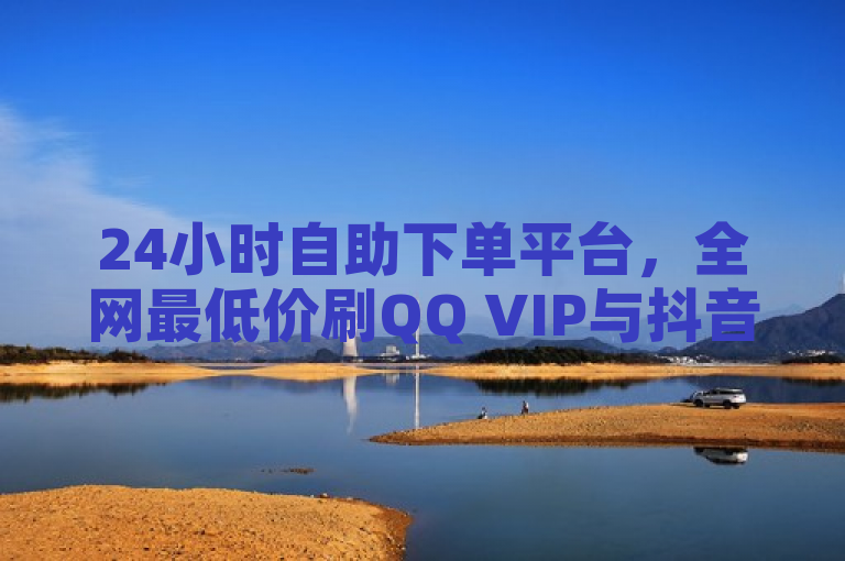 24小时自助下单平台，全网最低价刷QQ VIP与抖音服务