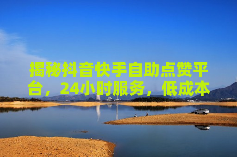 揭秘抖音快手自助点赞平台，24小时服务，低成本高效运营，简洁明了地概括了文章的主题，既突出了平台的24小时自助服务和低成本高效率的特点，又暗示了可能存在的刷赞行为及其对社交媒体生态的影响。