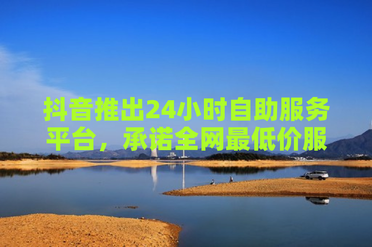 抖音推出24小时自助服务平台，承诺全网最低价服务，突出了抖音新推出的24小时自助服务平台及其全网最低价服务的特点，吸引用户关注并了解这一新服务的详细内容。