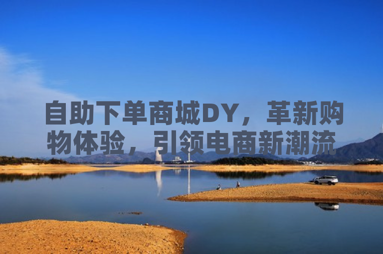 自助下单商城DY，革新购物体验，引领电商新潮流