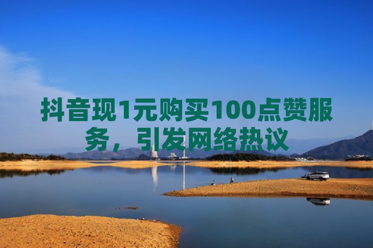 抖音现1元购买100点赞服务，引发网络热议