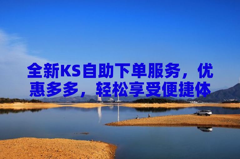 全新KS自助下单服务，优惠多多，轻松享受便捷体验！