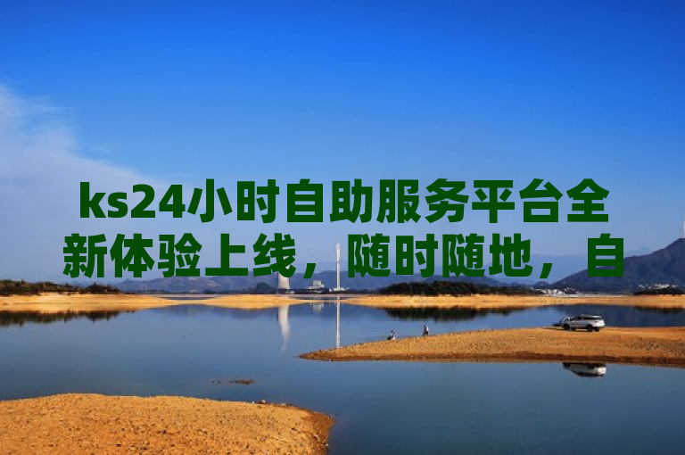 ks24小时自助服务平台全新体验上线，随时随地，自助服务新升级！，聚焦于ks24小时自助服务平台的最新更新，突出了其全新体验的特点，同时强调了随时随地，自助服务新升级，传递出更加便捷、高效的服务理念。