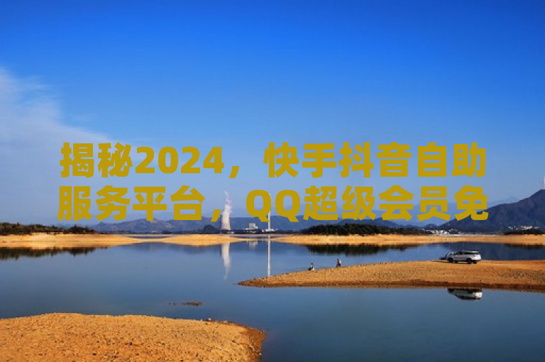 揭秘2024，快手抖音自助服务平台，QQ超级会员免费领！