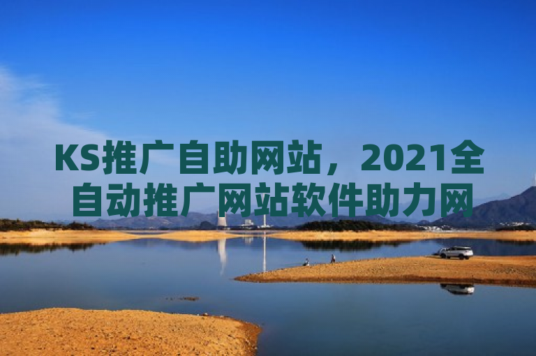 KS推广自助网站，2021全自动推广网站软件助力网络营销新纪元