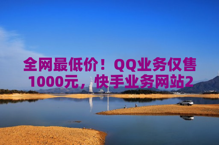 全网最低价！QQ业务仅售1000元，快手业务网站24小时不打烊