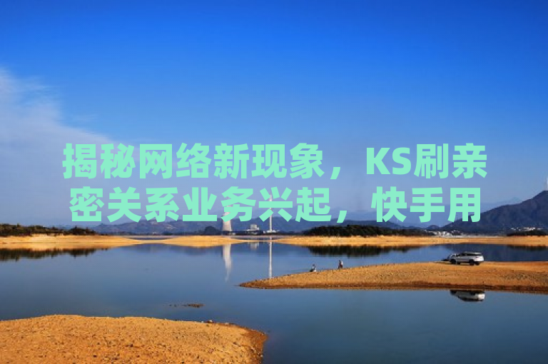 揭秘网络新现象，KS刷亲密关系业务兴起，快手用户免费享受社交加速服务