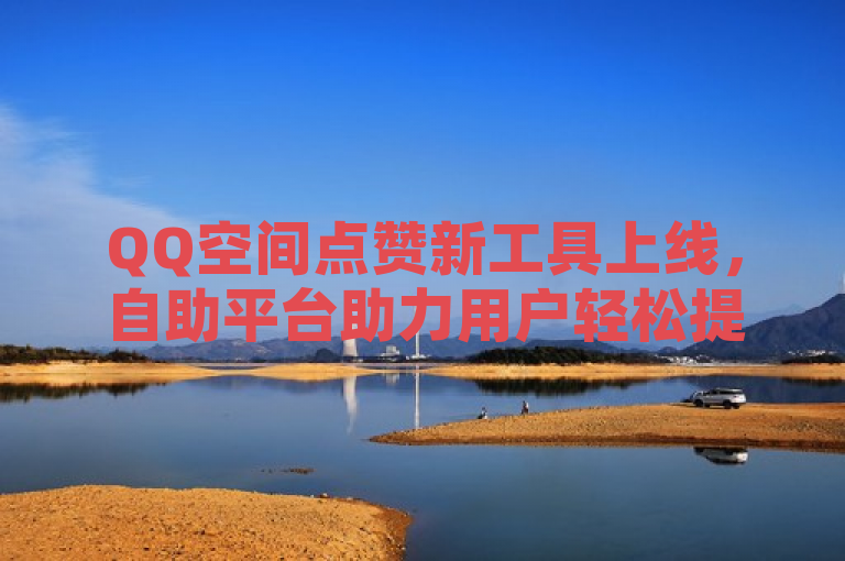 QQ空间点赞新工具上线，自助平台助力用户轻松提升社交影响力