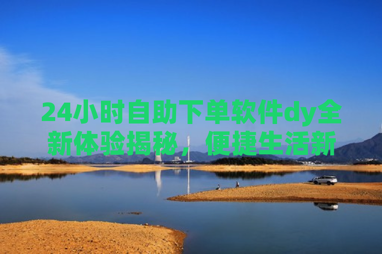 24小时自助下单软件dy全新体验揭秘，便捷生活新选择，概述了dy24小时自助下单软件带来的全新用户体验。通过强调全新体验揭秘，突出了软件的创新性及其对用户生活的积极影响，吸引读者关注并了解更多相关信息。