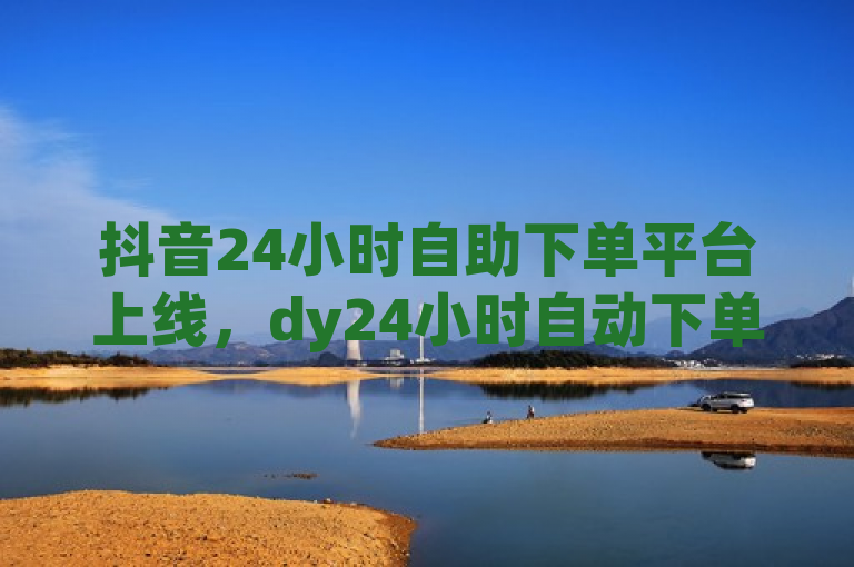 抖音24小时自助下单平台上线，dy24小时自动下单服务开启全新篇章