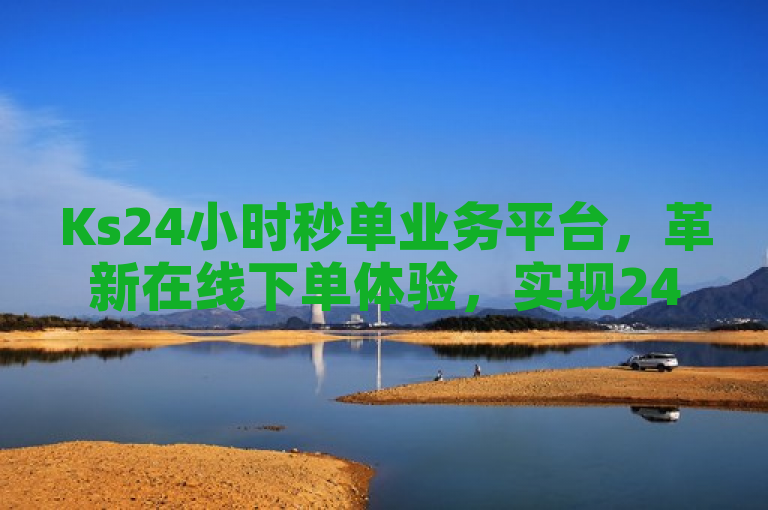 Ks24小时秒单业务平台，革新在线下单体验，实现24小时快速响应