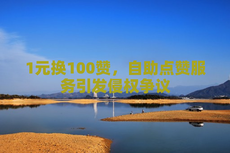 1元换100赞，自助点赞服务引发侵权争议