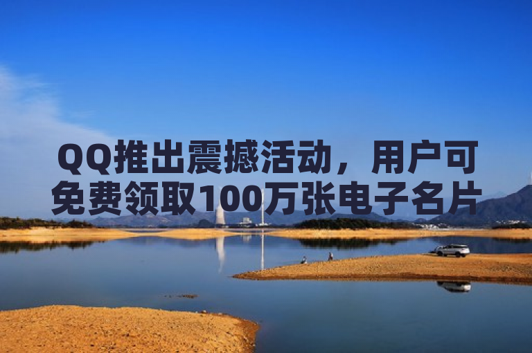 QQ推出震撼活动，用户可免费领取100万张电子名片！