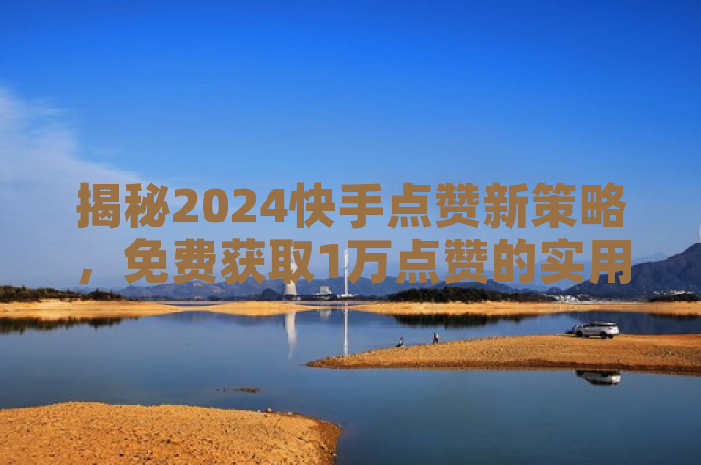 揭秘2024快手点赞新策略，免费获取1万点赞的实用攻略！，旨在吸引那些希望在快手平台上增加自己点赞数的用户。通过提供免费和实用攻略这样的关键词，激发用户的好奇心和兴趣，让他们想要进一步了解如何能够在不花费任何费用的情况下获得更多的点赞。