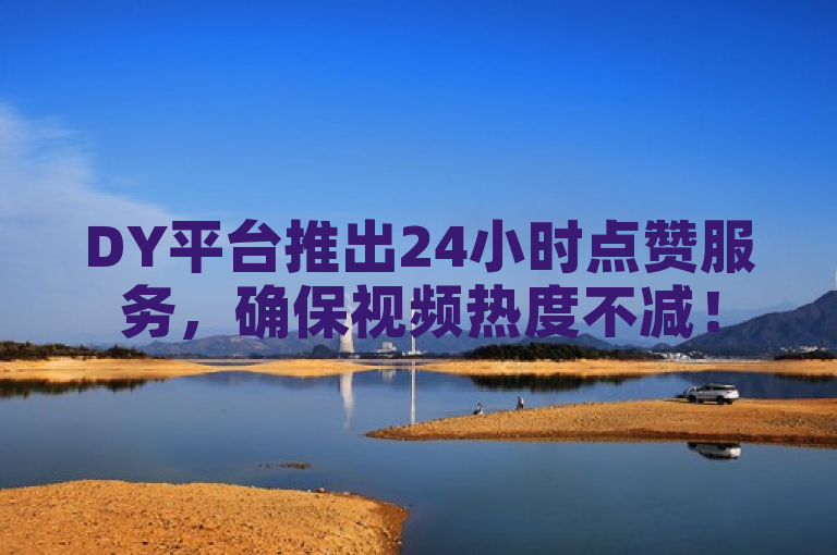 DY平台推出24小时点赞服务，确保视频热度不减！