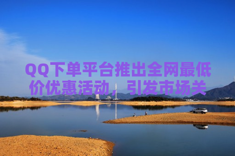 QQ下单平台推出全网最低价优惠活动，引发市场关注。