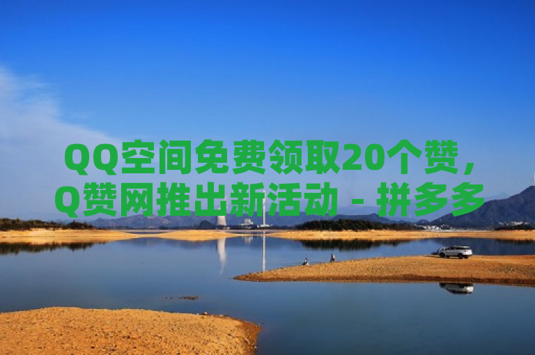 QQ空间免费领取20个赞，Q赞网推出新活动 - 拼多多现金助力与抖音51级号价值解析