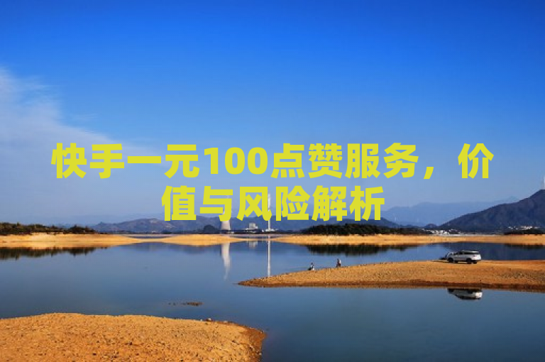 快手一元100点赞服务，价值与风险解析