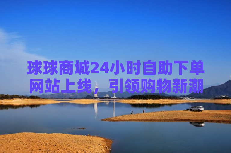 球球商城24小时自助下单网站上线，引领购物新潮流，简洁明了地概括了球球商城推出的24小时自助下单服务，并突出了这是一个全新的体验。同时，也暗示了这种服务将引领购物的新潮流，吸引读者进一步了解的兴趣。