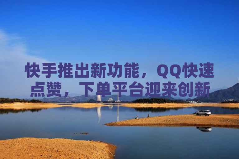 快手推出新功能，QQ快速点赞，下单平台迎来创新升级！