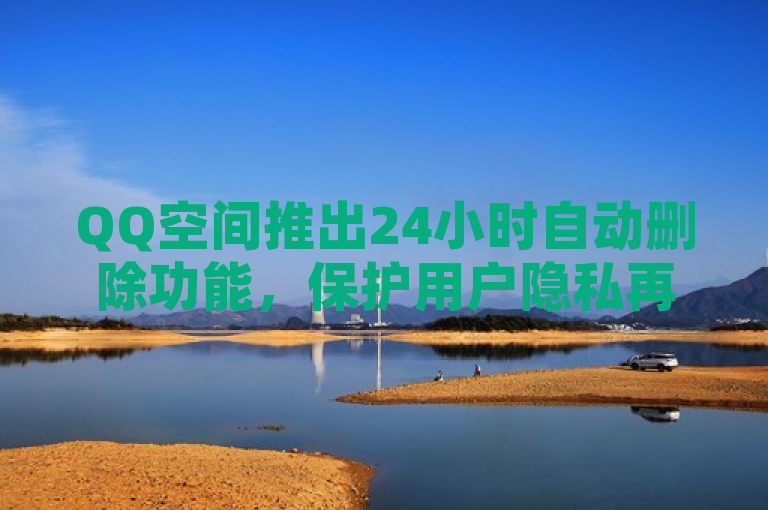 QQ空间推出24小时自动删除功能，保护用户隐私再升级！，这个标题突出了QQ空间新推出的24小时自动删除功能，强调了该功能在保护用户隐私方面的重要作用。