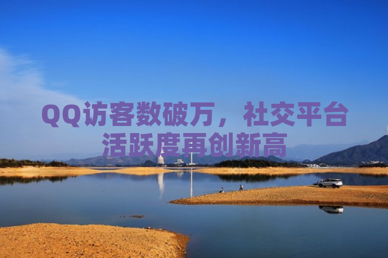 QQ访客数破万，社交平台活跃度再创新高